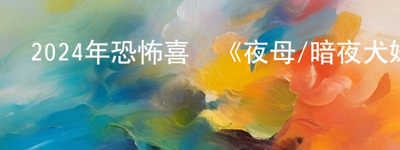 陳曉荷的動漫綜藝大全,2024年恐怖喜劇《夜母/暗夜犬婊》BD中英雙字迅雷下載_深夜電影